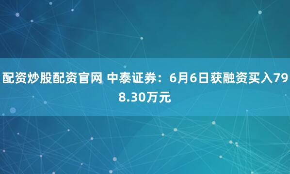 配资炒股配资官网 中泰证券：6月6日获融资买入798.30万元