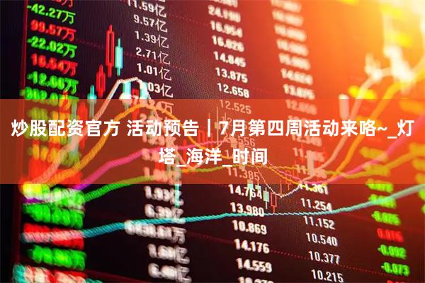 炒股配资官方 活动预告｜7月第四周活动来咯~_灯塔_海洋_时间