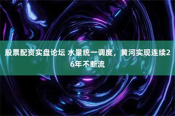 股票配资实盘论坛 水量统一调度，黄河实现连续26年不断流