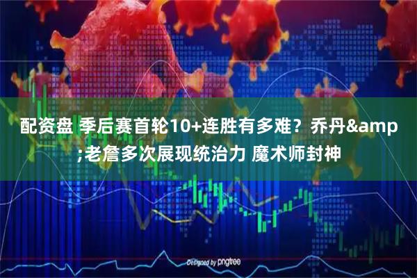 配资盘 季后赛首轮10+连胜有多难？乔丹&老詹多次展现统治力 魔术师封神