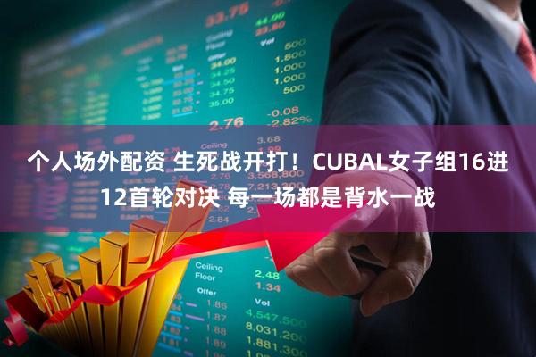 个人场外配资 生死战开打！CUBAL女子组16进12首轮对决 每一场都是背水一战
