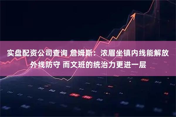实盘配资公司查询 詹姆斯：浓眉坐镇内线能解放外线防守 而文班的统治力更进一层