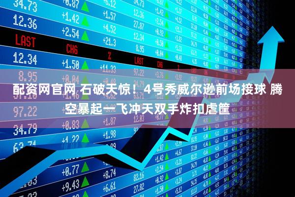 配资网官网 石破天惊！4号秀威尔逊前场接球 腾空暴起一飞冲天双手炸扣虐筐