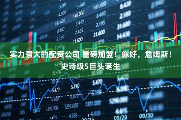 实力强大的配资公司 重磅加盟！你好，詹姆斯！史诗级5巨头诞生
