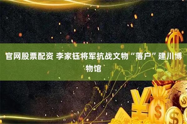 官网股票配资 李家钰将军抗战文物“落户”建川博物馆