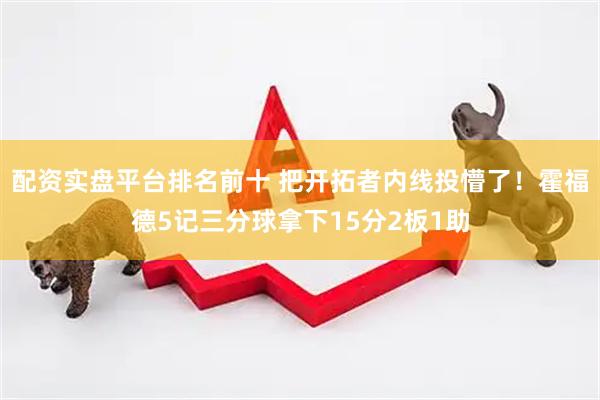 配资实盘平台排名前十 把开拓者内线投懵了！霍福德5记三分球拿下15分2板1助