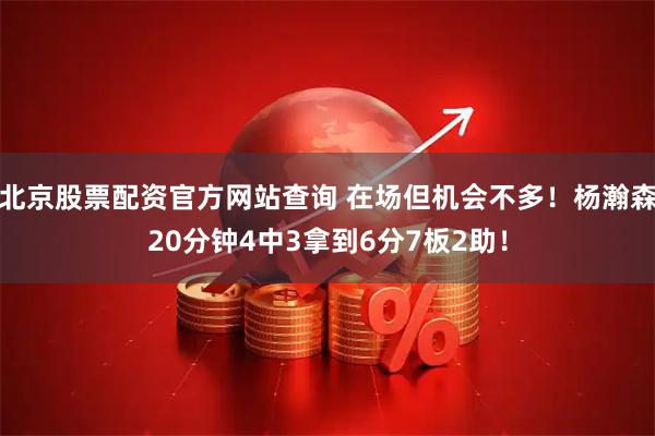 北京股票配资官方网站查询 在场但机会不多！杨瀚森20分钟4中3拿到6分7板2助！